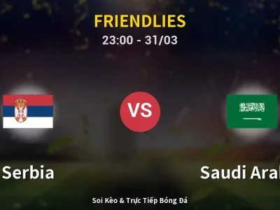 Soi Kèo Serbia vs Saudi Arabia – 23:00 31/03 | Nhận Định, Dự Đoán Tỷ Số